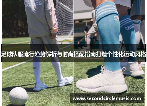 足球队服流行趋势解析与时尚搭配指南打造个性化运动风格